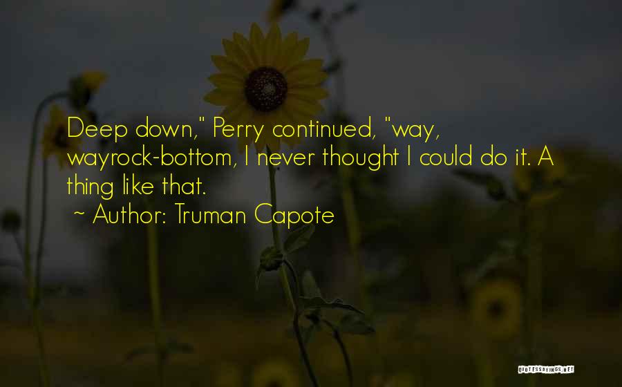 Truman Capote Quotes: Deep Down, Perry Continued, Way, Wayrock-bottom, I Never Thought I Could Do It. A Thing Like That.