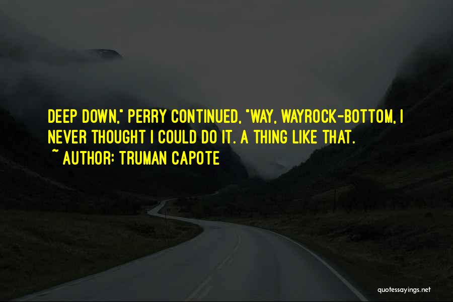 Truman Capote Quotes: Deep Down, Perry Continued, Way, Wayrock-bottom, I Never Thought I Could Do It. A Thing Like That.