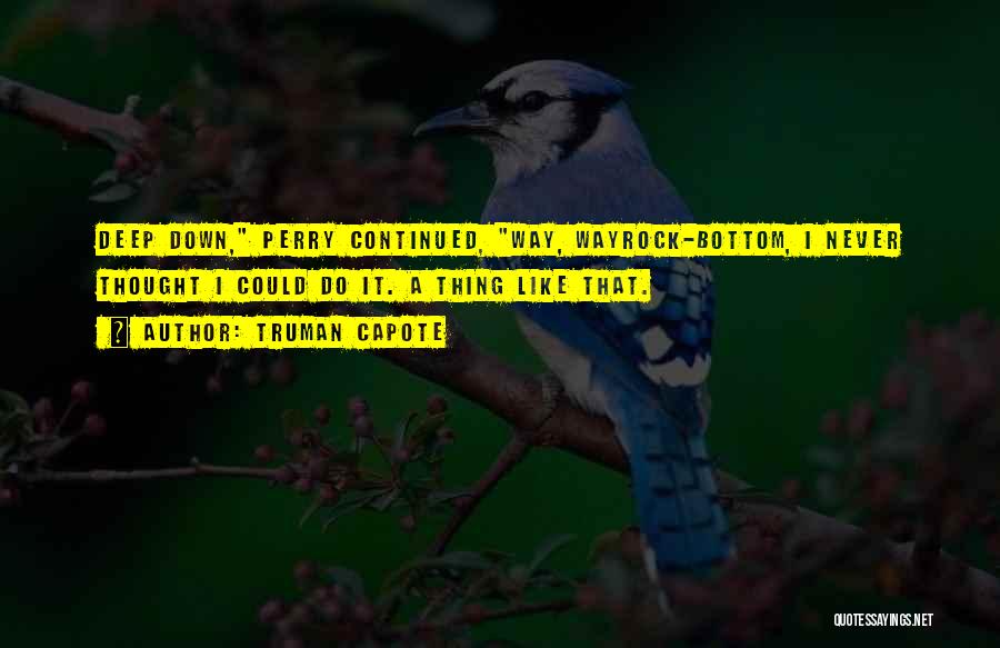 Truman Capote Quotes: Deep Down, Perry Continued, Way, Wayrock-bottom, I Never Thought I Could Do It. A Thing Like That.