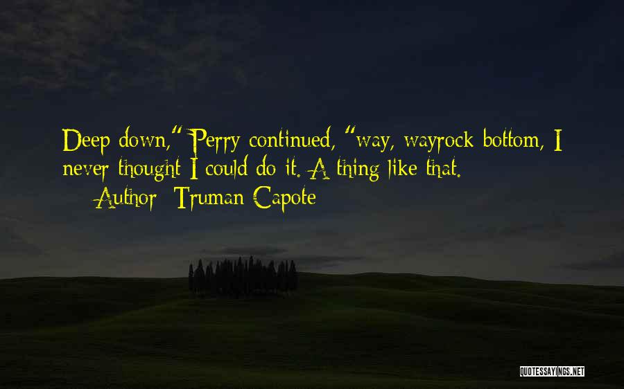 Truman Capote Quotes: Deep Down, Perry Continued, Way, Wayrock-bottom, I Never Thought I Could Do It. A Thing Like That.