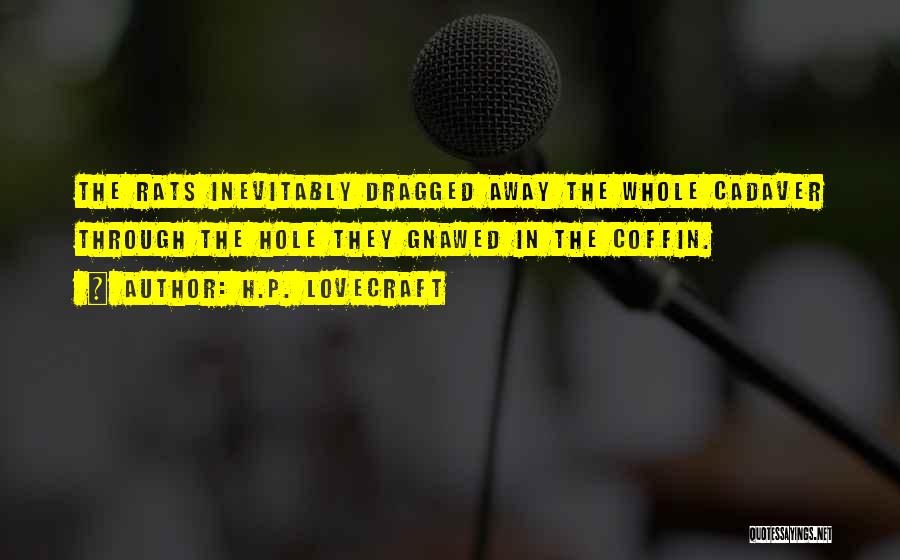 H.P. Lovecraft Quotes: The Rats Inevitably Dragged Away The Whole Cadaver Through The Hole They Gnawed In The Coffin.