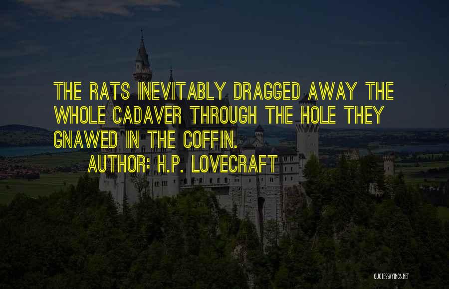 H.P. Lovecraft Quotes: The Rats Inevitably Dragged Away The Whole Cadaver Through The Hole They Gnawed In The Coffin.