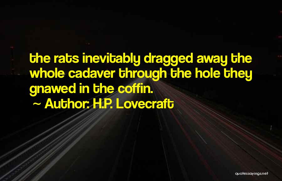 H.P. Lovecraft Quotes: The Rats Inevitably Dragged Away The Whole Cadaver Through The Hole They Gnawed In The Coffin.