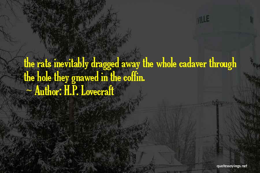 H.P. Lovecraft Quotes: The Rats Inevitably Dragged Away The Whole Cadaver Through The Hole They Gnawed In The Coffin.