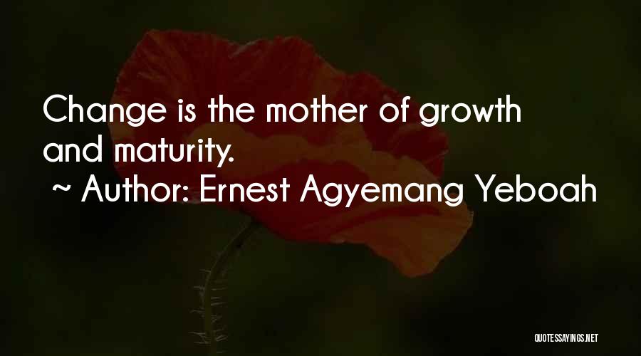 Ernest Agyemang Yeboah Quotes: Change Is The Mother Of Growth And Maturity.