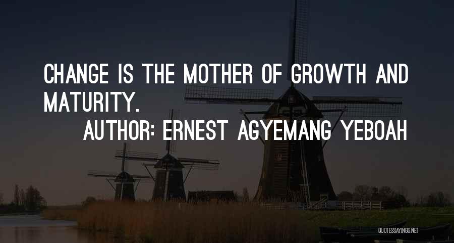 Ernest Agyemang Yeboah Quotes: Change Is The Mother Of Growth And Maturity.