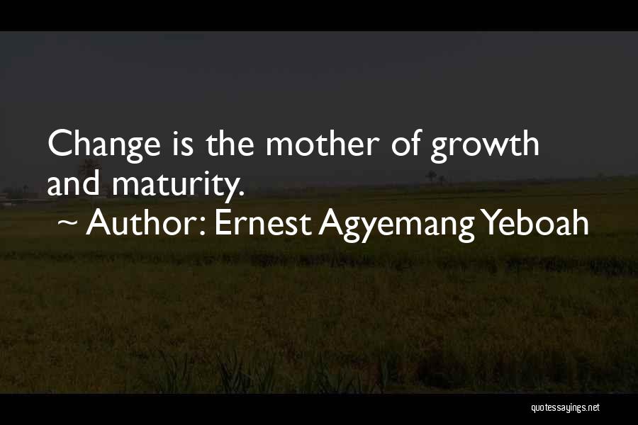 Ernest Agyemang Yeboah Quotes: Change Is The Mother Of Growth And Maturity.