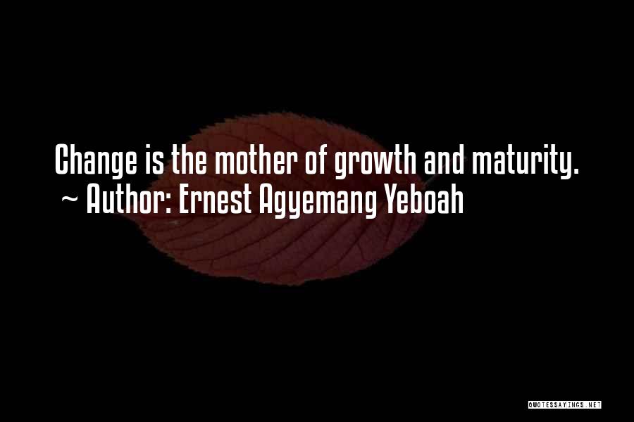 Ernest Agyemang Yeboah Quotes: Change Is The Mother Of Growth And Maturity.