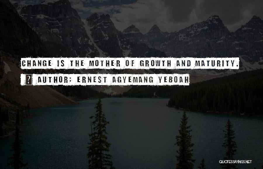 Ernest Agyemang Yeboah Quotes: Change Is The Mother Of Growth And Maturity.