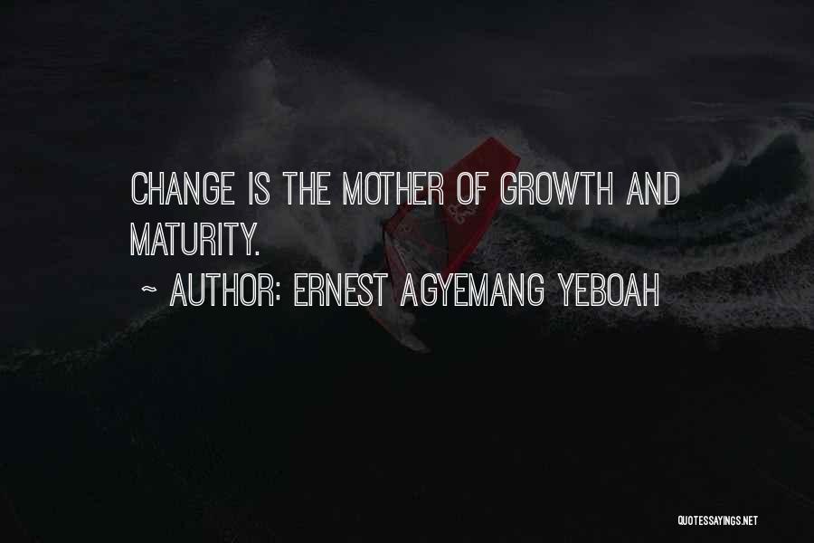 Ernest Agyemang Yeboah Quotes: Change Is The Mother Of Growth And Maturity.