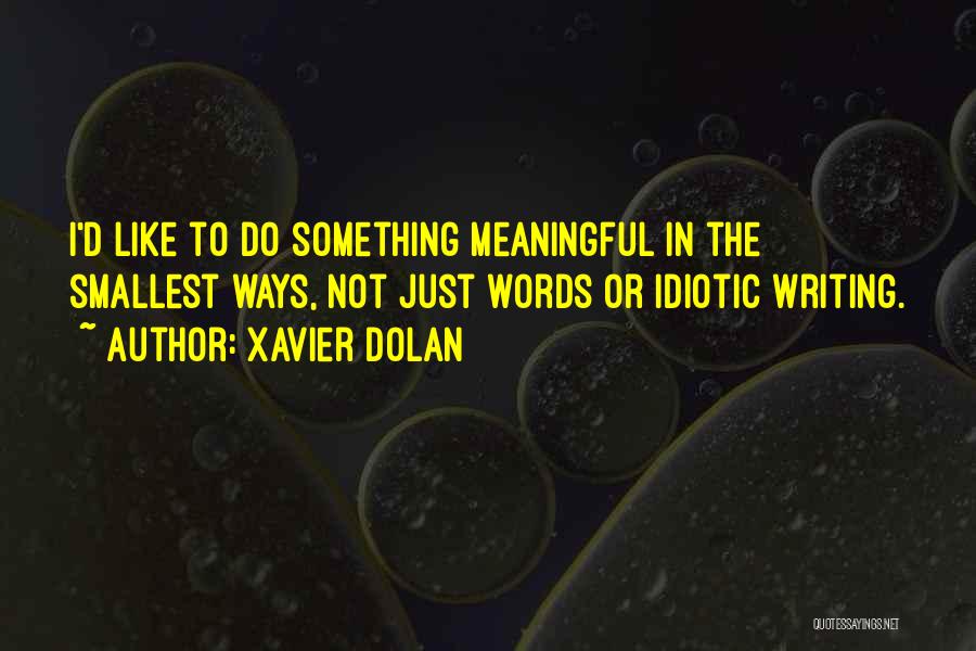 Xavier Dolan Quotes: I'd Like To Do Something Meaningful In The Smallest Ways, Not Just Words Or Idiotic Writing.