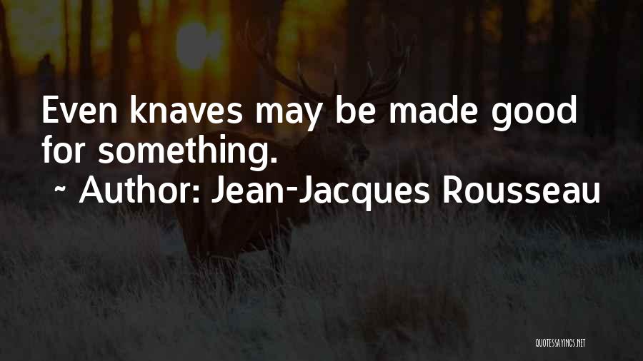 Jean-Jacques Rousseau Quotes: Even Knaves May Be Made Good For Something.