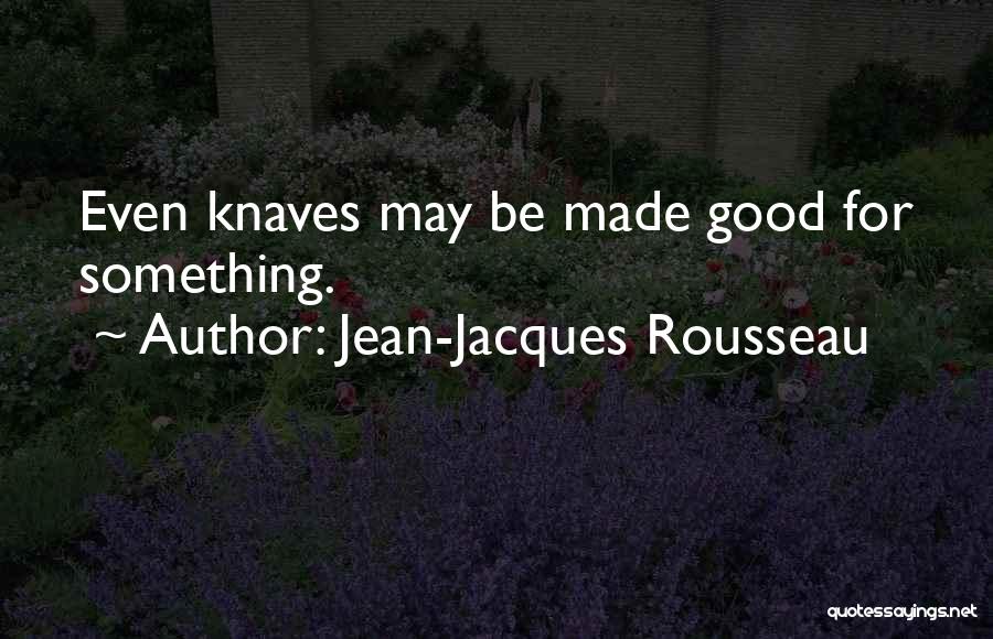 Jean-Jacques Rousseau Quotes: Even Knaves May Be Made Good For Something.