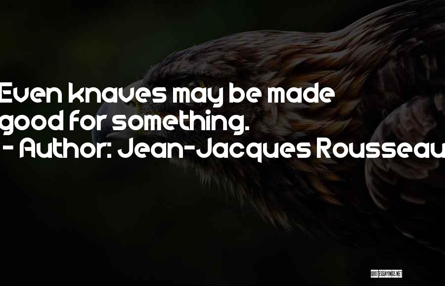 Jean-Jacques Rousseau Quotes: Even Knaves May Be Made Good For Something.