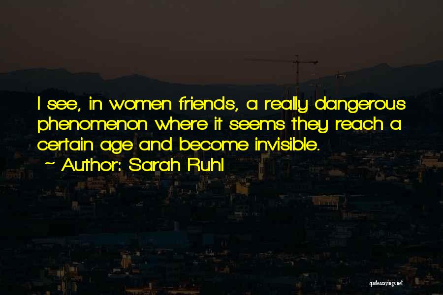 Sarah Ruhl Quotes: I See, In Women Friends, A Really Dangerous Phenomenon Where It Seems They Reach A Certain Age And Become Invisible.