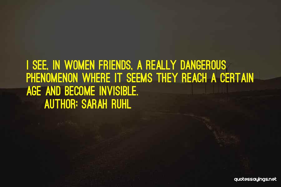 Sarah Ruhl Quotes: I See, In Women Friends, A Really Dangerous Phenomenon Where It Seems They Reach A Certain Age And Become Invisible.