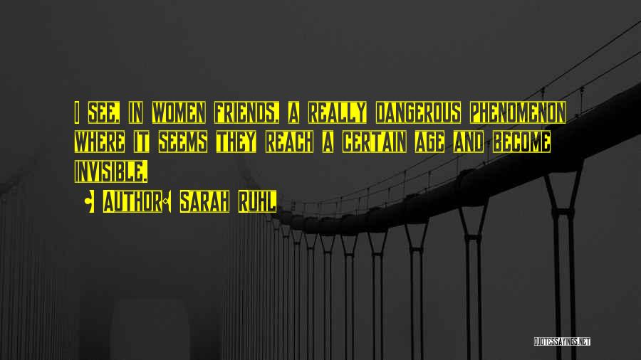 Sarah Ruhl Quotes: I See, In Women Friends, A Really Dangerous Phenomenon Where It Seems They Reach A Certain Age And Become Invisible.