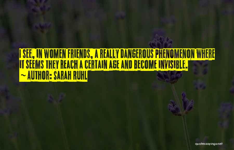 Sarah Ruhl Quotes: I See, In Women Friends, A Really Dangerous Phenomenon Where It Seems They Reach A Certain Age And Become Invisible.