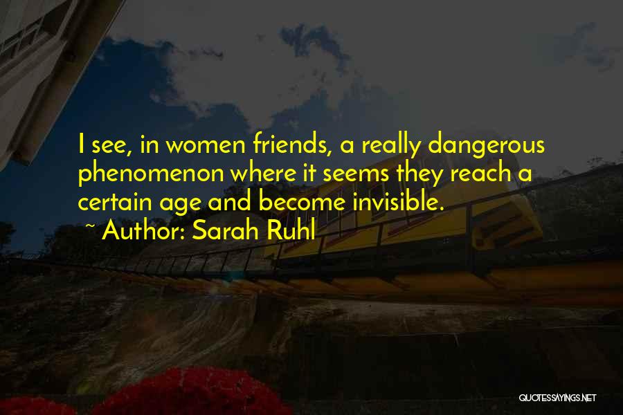 Sarah Ruhl Quotes: I See, In Women Friends, A Really Dangerous Phenomenon Where It Seems They Reach A Certain Age And Become Invisible.