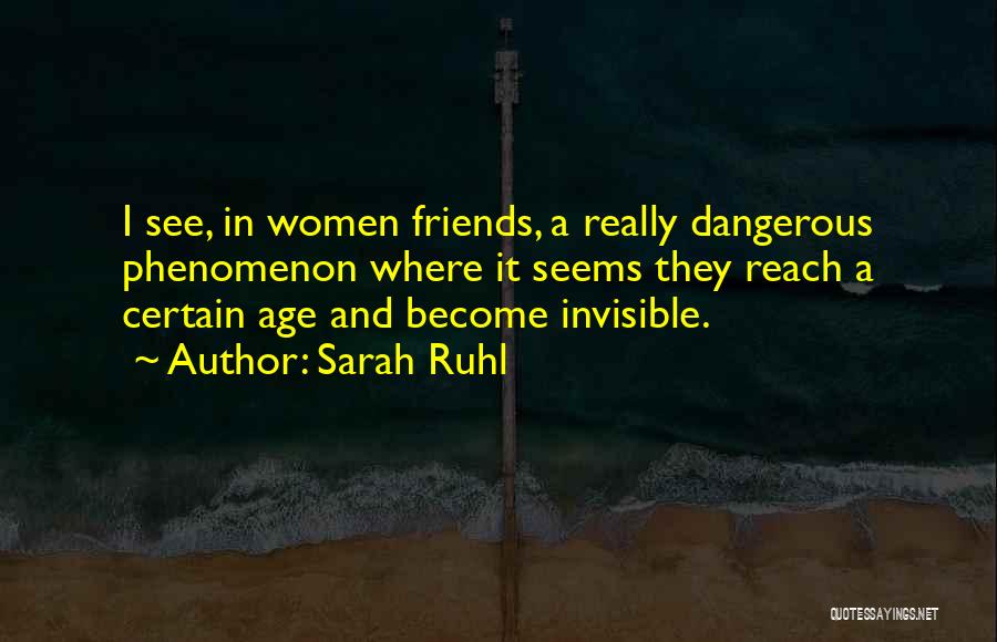 Sarah Ruhl Quotes: I See, In Women Friends, A Really Dangerous Phenomenon Where It Seems They Reach A Certain Age And Become Invisible.