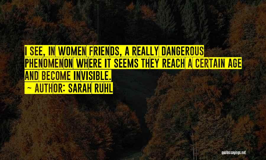 Sarah Ruhl Quotes: I See, In Women Friends, A Really Dangerous Phenomenon Where It Seems They Reach A Certain Age And Become Invisible.