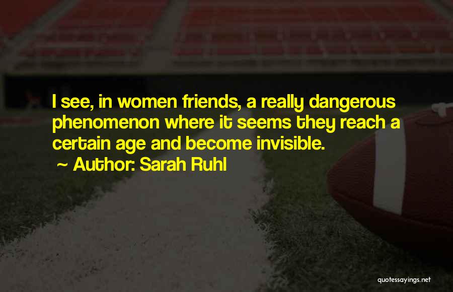 Sarah Ruhl Quotes: I See, In Women Friends, A Really Dangerous Phenomenon Where It Seems They Reach A Certain Age And Become Invisible.