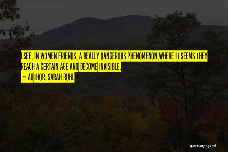 Sarah Ruhl Quotes: I See, In Women Friends, A Really Dangerous Phenomenon Where It Seems They Reach A Certain Age And Become Invisible.