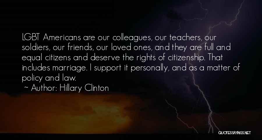 Hillary Clinton Quotes: Lgbt Americans Are Our Colleagues, Our Teachers, Our Soldiers, Our Friends, Our Loved Ones, And They Are Full And Equal