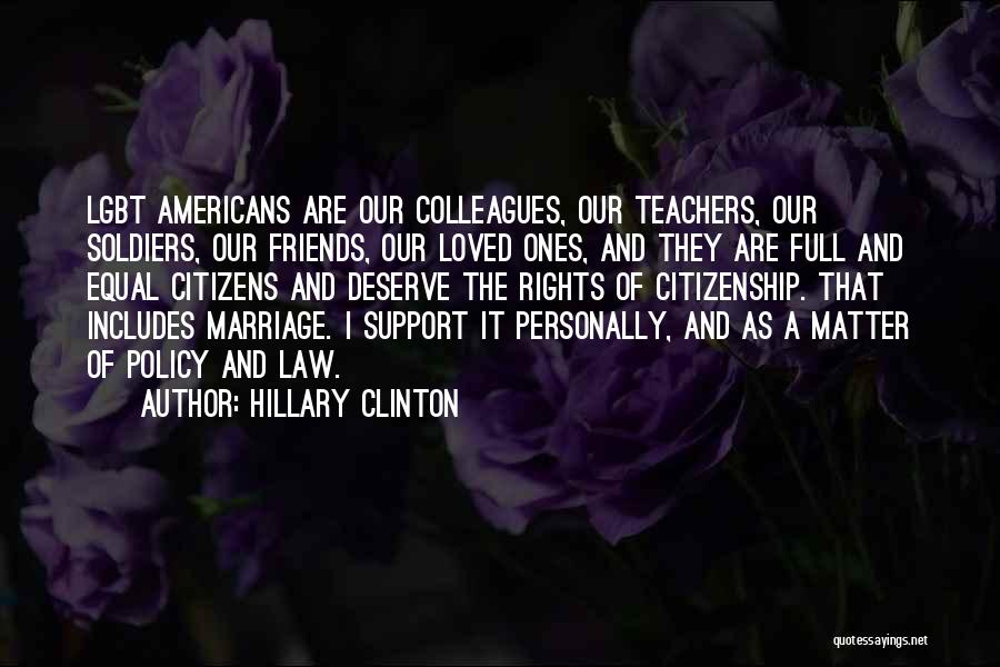 Hillary Clinton Quotes: Lgbt Americans Are Our Colleagues, Our Teachers, Our Soldiers, Our Friends, Our Loved Ones, And They Are Full And Equal