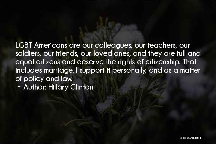 Hillary Clinton Quotes: Lgbt Americans Are Our Colleagues, Our Teachers, Our Soldiers, Our Friends, Our Loved Ones, And They Are Full And Equal