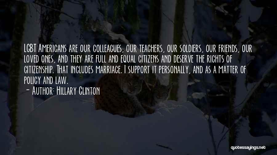Hillary Clinton Quotes: Lgbt Americans Are Our Colleagues, Our Teachers, Our Soldiers, Our Friends, Our Loved Ones, And They Are Full And Equal