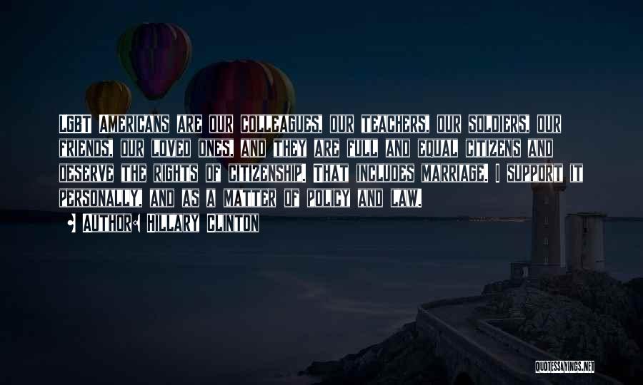 Hillary Clinton Quotes: Lgbt Americans Are Our Colleagues, Our Teachers, Our Soldiers, Our Friends, Our Loved Ones, And They Are Full And Equal