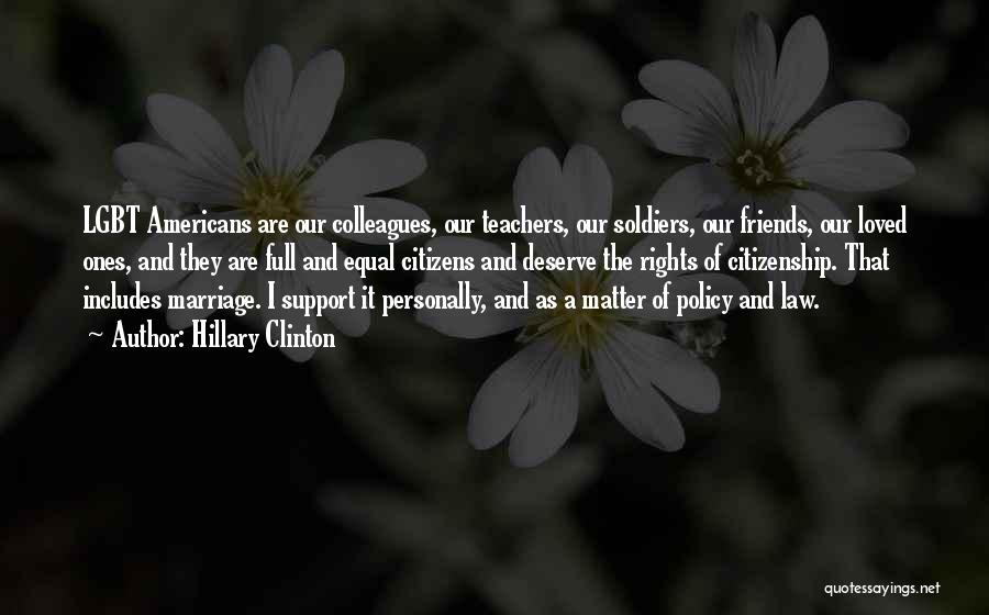 Hillary Clinton Quotes: Lgbt Americans Are Our Colleagues, Our Teachers, Our Soldiers, Our Friends, Our Loved Ones, And They Are Full And Equal