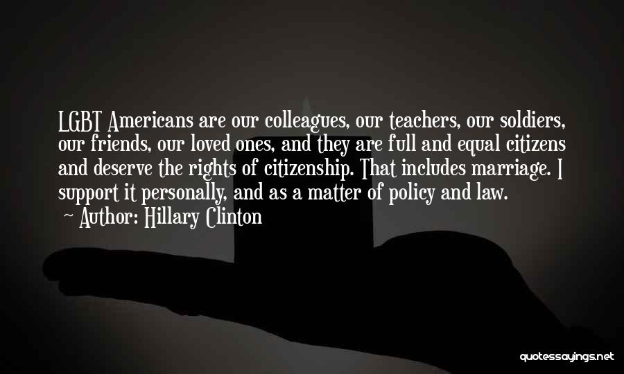 Hillary Clinton Quotes: Lgbt Americans Are Our Colleagues, Our Teachers, Our Soldiers, Our Friends, Our Loved Ones, And They Are Full And Equal