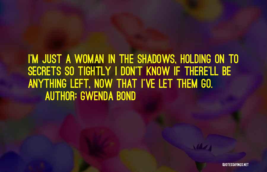 Gwenda Bond Quotes: I'm Just A Woman In The Shadows, Holding On To Secrets So Tightly I Don't Know If There'll Be Anything