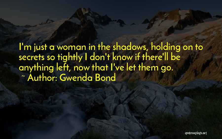 Gwenda Bond Quotes: I'm Just A Woman In The Shadows, Holding On To Secrets So Tightly I Don't Know If There'll Be Anything