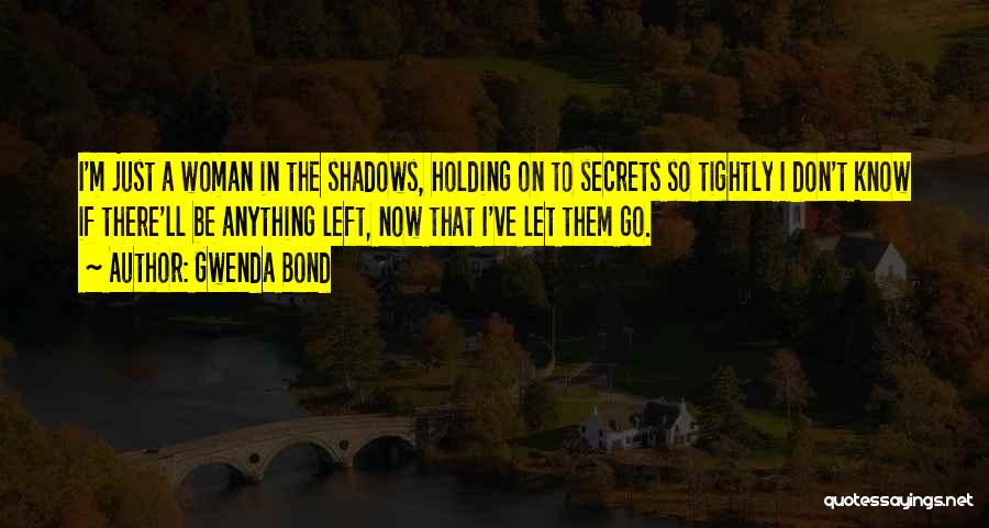 Gwenda Bond Quotes: I'm Just A Woman In The Shadows, Holding On To Secrets So Tightly I Don't Know If There'll Be Anything