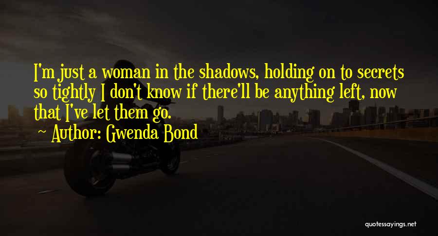 Gwenda Bond Quotes: I'm Just A Woman In The Shadows, Holding On To Secrets So Tightly I Don't Know If There'll Be Anything