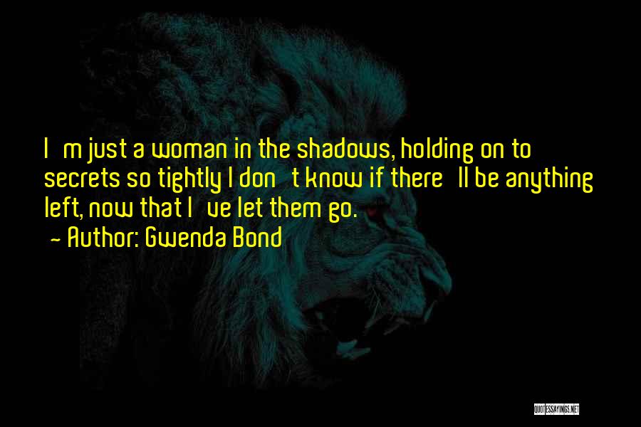 Gwenda Bond Quotes: I'm Just A Woman In The Shadows, Holding On To Secrets So Tightly I Don't Know If There'll Be Anything
