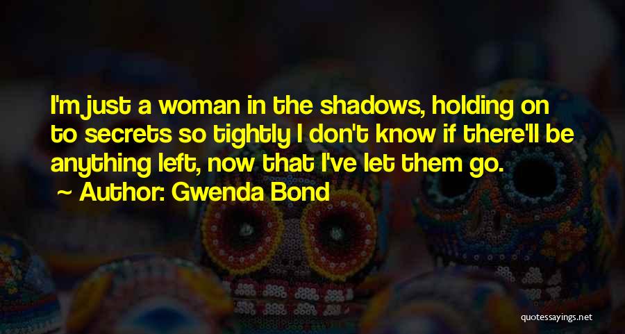 Gwenda Bond Quotes: I'm Just A Woman In The Shadows, Holding On To Secrets So Tightly I Don't Know If There'll Be Anything