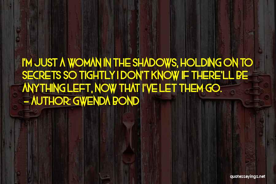 Gwenda Bond Quotes: I'm Just A Woman In The Shadows, Holding On To Secrets So Tightly I Don't Know If There'll Be Anything