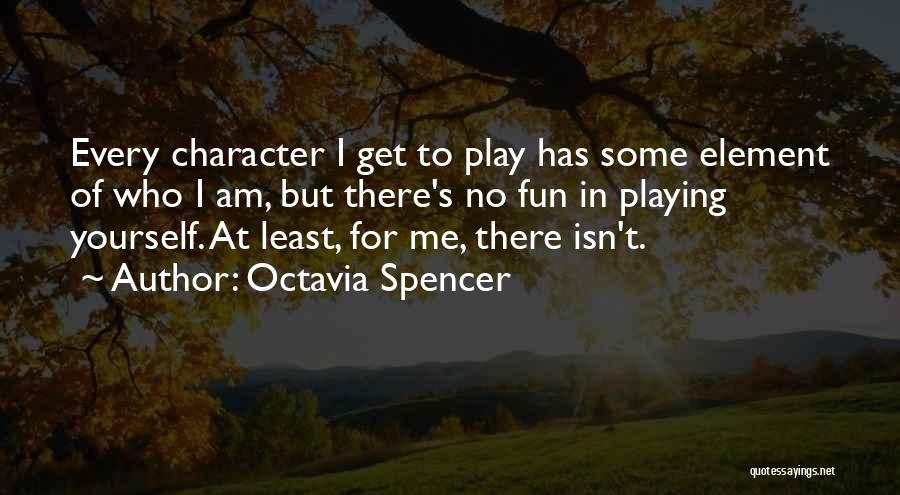 Octavia Spencer Quotes: Every Character I Get To Play Has Some Element Of Who I Am, But There's No Fun In Playing Yourself.