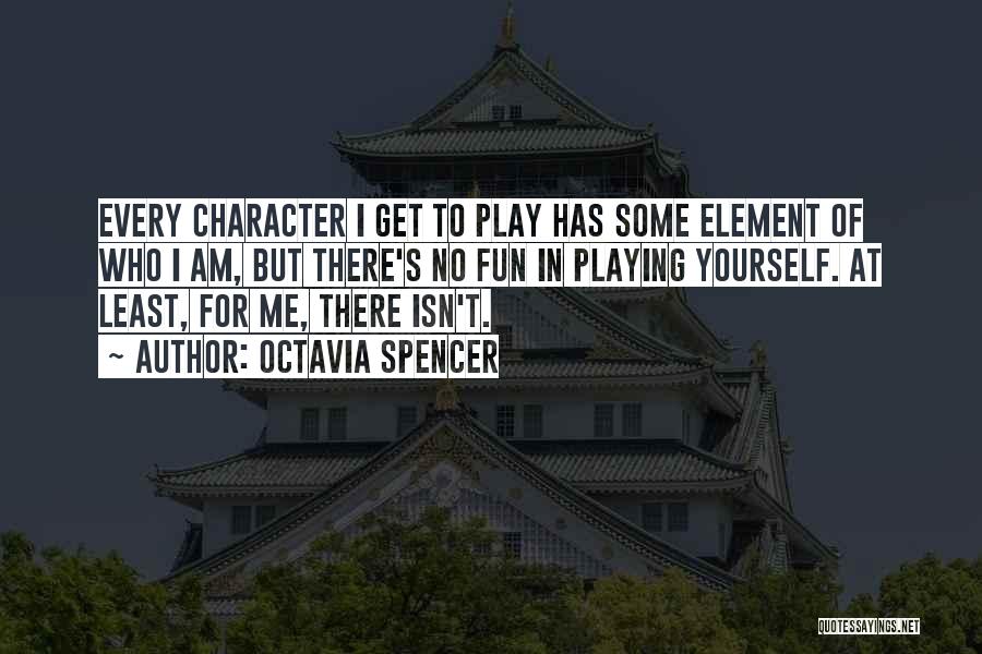 Octavia Spencer Quotes: Every Character I Get To Play Has Some Element Of Who I Am, But There's No Fun In Playing Yourself.