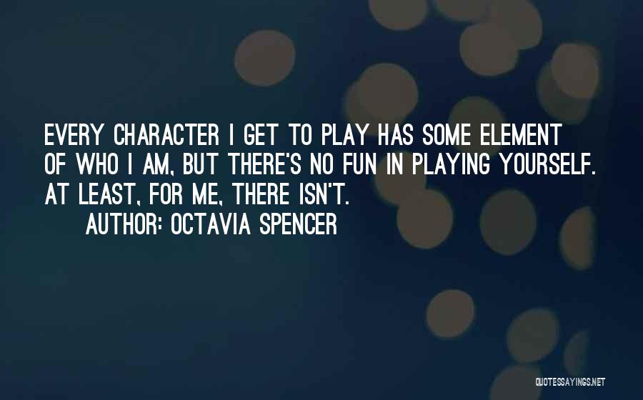 Octavia Spencer Quotes: Every Character I Get To Play Has Some Element Of Who I Am, But There's No Fun In Playing Yourself.