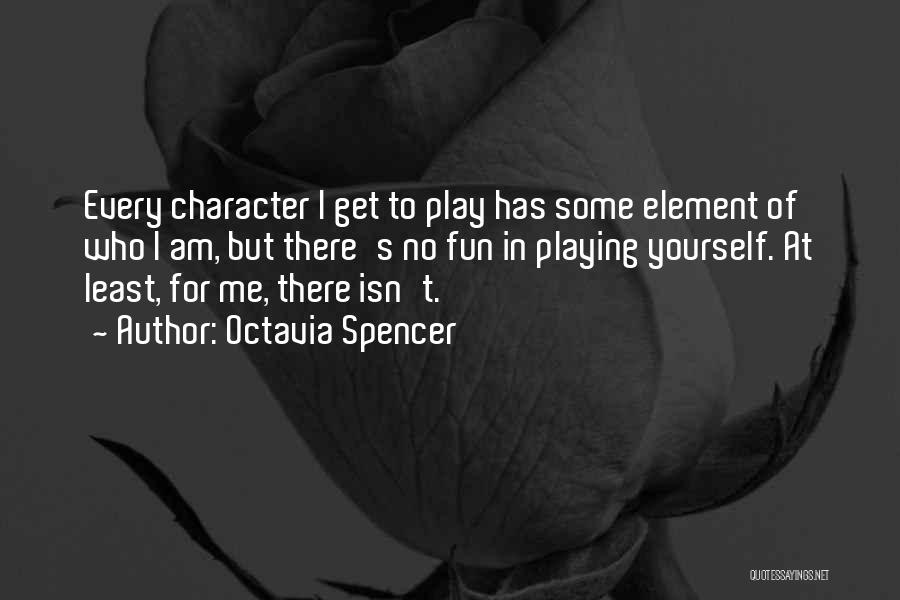 Octavia Spencer Quotes: Every Character I Get To Play Has Some Element Of Who I Am, But There's No Fun In Playing Yourself.