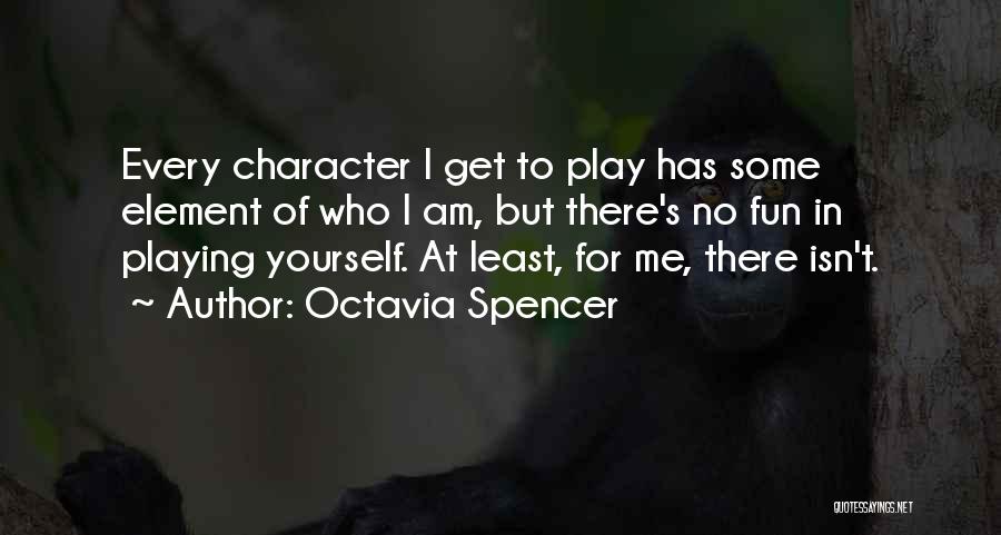 Octavia Spencer Quotes: Every Character I Get To Play Has Some Element Of Who I Am, But There's No Fun In Playing Yourself.