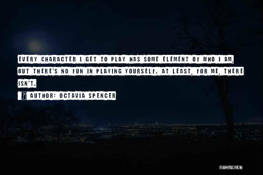 Octavia Spencer Quotes: Every Character I Get To Play Has Some Element Of Who I Am, But There's No Fun In Playing Yourself.