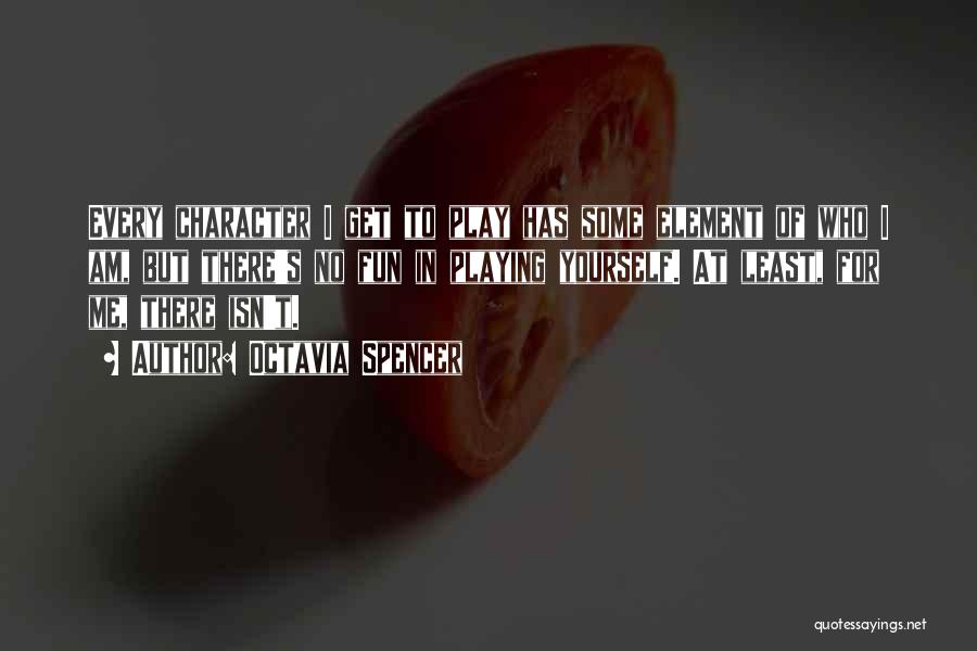 Octavia Spencer Quotes: Every Character I Get To Play Has Some Element Of Who I Am, But There's No Fun In Playing Yourself.