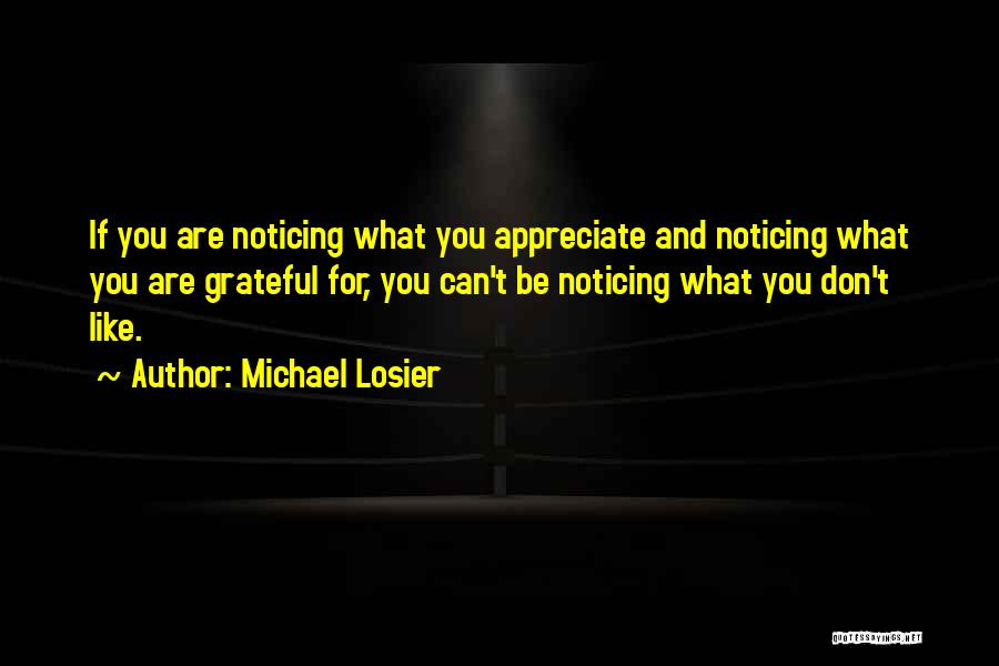 Michael Losier Quotes: If You Are Noticing What You Appreciate And Noticing What You Are Grateful For, You Can't Be Noticing What You