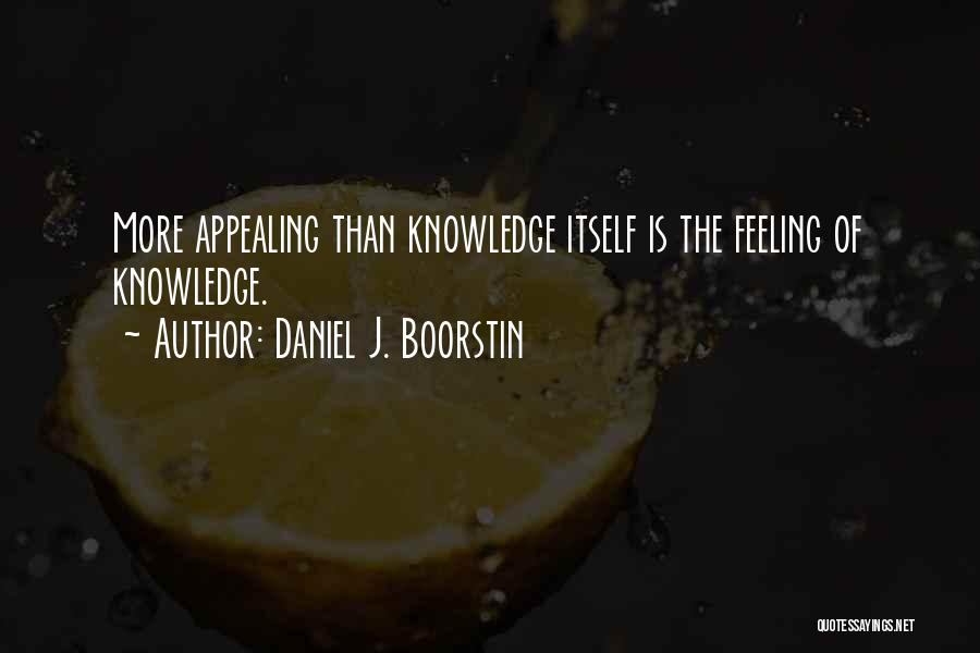 Daniel J. Boorstin Quotes: More Appealing Than Knowledge Itself Is The Feeling Of Knowledge.